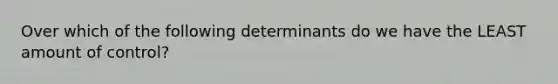 Over which of the following determinants do we have the LEAST amount of control?