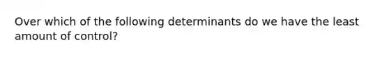 Over which of the following determinants do we have the least amount of control?