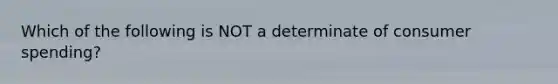 Which of the following is NOT a determinate of consumer spending?