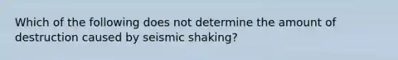 Which of the following does not determine the amount of destruction caused by seismic shaking?