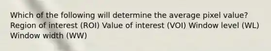 Which of the following will determine the average pixel value? Region of interest (ROI) Value of interest (VOI) Window level (WL) Window width (WW)