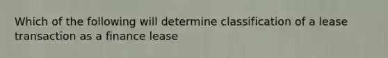 Which of the following will determine classification of a lease transaction as a finance lease