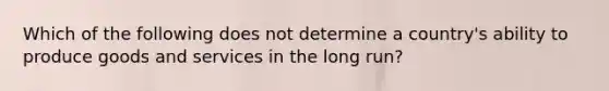 Which of the following does not determine a country's ability to produce goods and services in the long run?