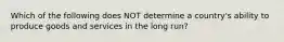 Which of the following does NOT determine a country's ability to produce goods and services in the long run?