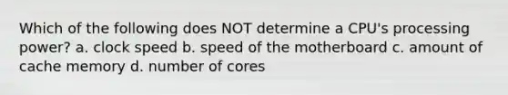 Which of the following does NOT determine a CPU's processing power? a. clock speed b. speed of the motherboard c. amount of cache memory d. number of cores