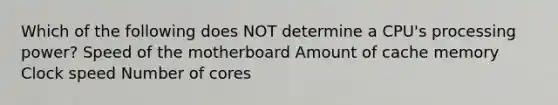 Which of the following does NOT determine a CPU's processing power? Speed of the motherboard Amount of cache memory Clock speed Number of cores