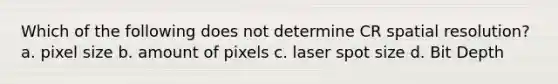 Which of the following does not determine CR spatial resolution? a. pixel size b. amount of pixels c. laser spot size d. Bit Depth