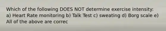 Which of the following DOES NOT determine exercise intensity: a) Heart Rate monitoring b) Talk Test c) sweating d) Borg scale e) All of the above are correc