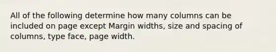 All of the following determine how many columns can be included on page except Margin widths, size and spacing of columns, type face, page width.