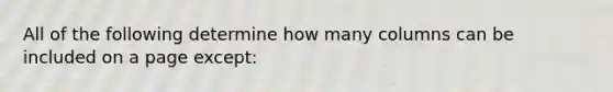All of the following determine how many columns can be included on a page except: