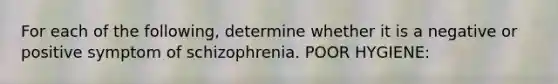 For each of the following, determine whether it is a negative or positive symptom of schizophrenia. POOR HYGIENE: