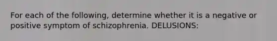 For each of the following, determine whether it is a negative or positive symptom of schizophrenia. DELUSIONS: