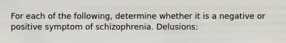 For each of the following, determine whether it is a negative or positive symptom of schizophrenia. Delusions: