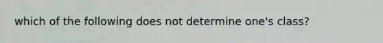 which of the following does not determine one's class?