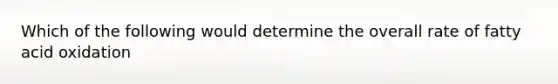 Which of the following would determine the overall rate of fatty acid oxidation