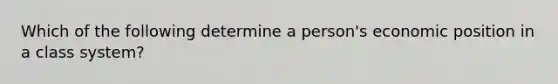 Which of the following determine a person's economic position in a class system?