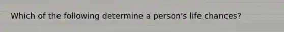 Which of the following determine a person's life chances?