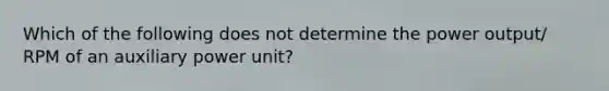 Which of the following does not determine the power output/ RPM of an auxiliary power unit?