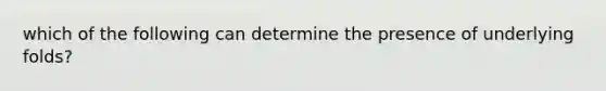 which of the following can determine the presence of underlying folds?