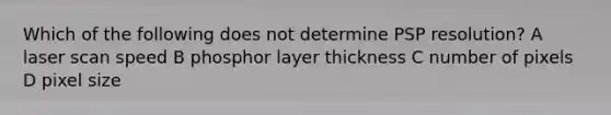 Which of the following does not determine PSP resolution? A laser scan speed B phosphor layer thickness C number of pixels D pixel size