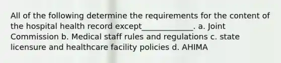 All of the following determine the requirements for the content of the hospital health record except_____________. a. Joint Commission b. Medical staff rules and regulations c. state licensure and healthcare facility policies d. AHIMA