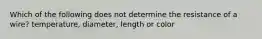 Which of the following does not determine the resistance of a wire? temperature, diameter, length or color