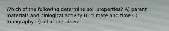 Which of the following determine soil properties? A) parent materials and biological activity B) climate and time C) topography D) all of the above