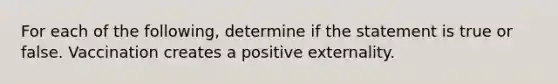 For each of the following, determine if the statement is true or false. Vaccination creates a positive externality.