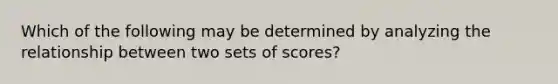 Which of the following may be determined by analyzing the relationship between two sets of scores?