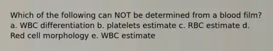 Which of the following can NOT be determined from a blood film? a. WBC differentiation b. platelets estimate c. RBC estimate d. Red cell morphology e. WBC estimate