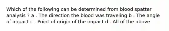 Which of the following can be determined from blood spatter analysis ? a . The direction the blood was traveling b . The angle of impact c . Point of origin of the impact d . All of the above