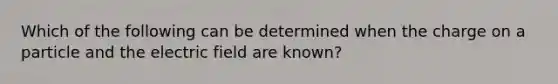 Which of the following can be determined when the charge on a particle and the electric field are known?