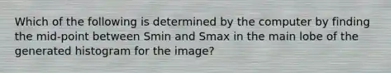 Which of the following is determined by the computer by finding the mid-point between Smin and Smax in the main lobe of the generated histogram for the image?