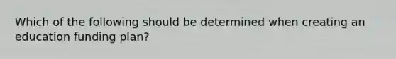 Which of the following should be determined when creating an education funding plan?