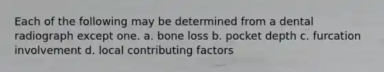 Each of the following may be determined from a dental radiograph except one. a. bone loss b. pocket depth c. furcation involvement d. local contributing factors