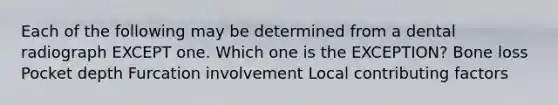 Each of the following may be determined from a dental radiograph EXCEPT one. Which one is the EXCEPTION? Bone loss Pocket depth Furcation involvement Local contributing factors