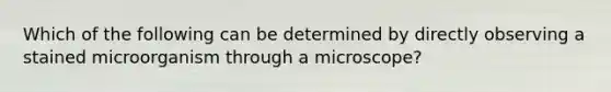 Which of the following can be determined by directly observing a stained microorganism through a microscope?