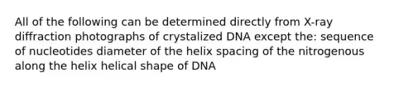 All of the following can be determined directly from X-ray diffraction photographs of crystalized DNA except the: sequence of nucleotides diameter of the helix spacing of the nitrogenous along the helix helical shape of DNA