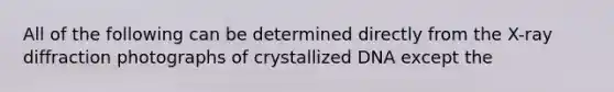 All of the following can be determined directly from the X-ray diffraction photographs of crystallized DNA except the