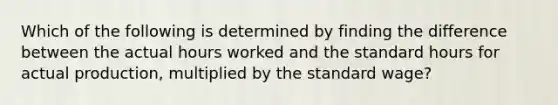 Which of the following is determined by finding the difference between the actual hours worked and the standard hours for actual production, multiplied by the standard wage?