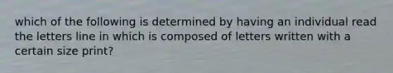 which of the following is determined by having an individual read the letters line in which is composed of letters written with a certain size print?