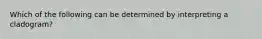 Which of the following can be determined by interpreting a cladogram?