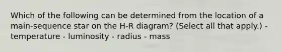 Which of the following can be determined from the location of a main-sequence star on the H-R diagram? (Select all that apply.) - temperature - luminosity - radius - mass