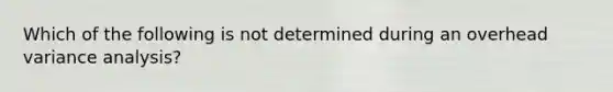 Which of the following is not determined during an overhead variance analysis?