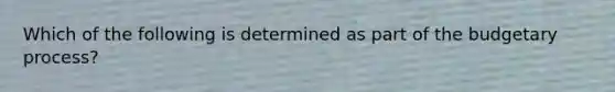 Which of the following is determined as part of the budgetary process?