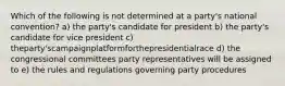 Which of the following is not determined at a party's national convention? a) the party's candidate for president b) the party's candidate for vice president c) theparty'scampaignplatformforthepresidentialrace d) the congressional committees party representatives will be assigned to e) the rules and regulations governing party procedures