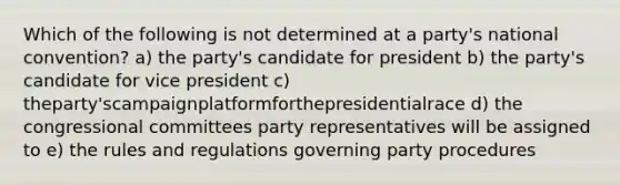 Which of the following is not determined at a party's national convention? a) the party's candidate for president b) the party's candidate for vice president c) theparty'scampaignplatformforthepresidentialrace d) the congressional committees party representatives will be assigned to e) the rules and regulations governing party procedures