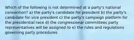 Which of the following is not determined at a party's national convention? a) the party's candidate for president b) the party's candidate for vice president c) the party's campaign platform for the presidential race d) the congressional committees party representatives will be assigned to e) the rules and regulations governing party procedures