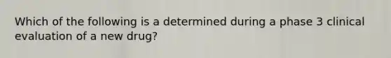 Which of the following is a determined during a phase 3 clinical evaluation of a new drug?