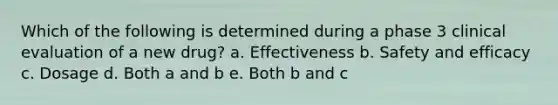 Which of the following is determined during a phase 3 clinical evaluation of a new drug? a. Effectiveness b. Safety and efficacy c. Dosage d. Both a and b e. Both b and c